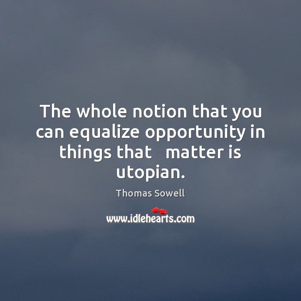 The whole notion that you can equalize opportunity in things that   matter is utopian. Thomas Sowell Picture Quote