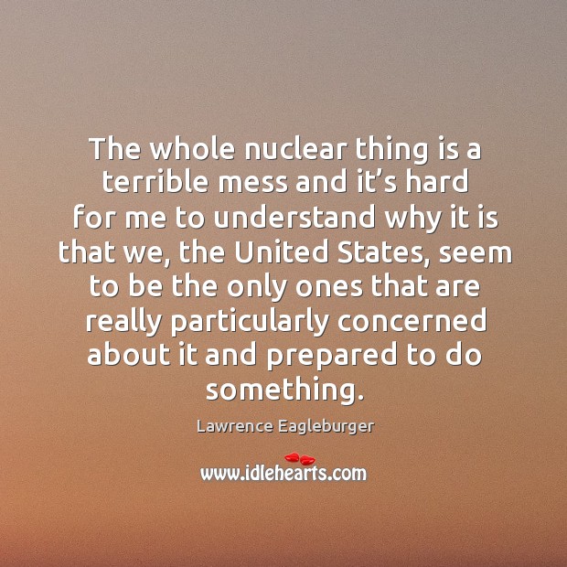 The whole nuclear thing is a terrible mess and it’s hard for me to understand why it is that we Lawrence Eagleburger Picture Quote
