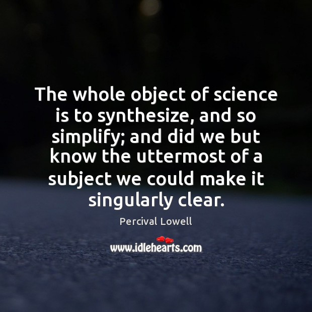 The whole object of science is to synthesize, and so simplify; and Percival Lowell Picture Quote