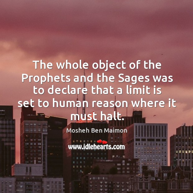 The whole object of the prophets and the sages was to declare that a limit is set to human reason where it must halt. Mosheh Ben Maimon Picture Quote