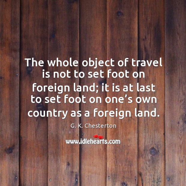 The whole object of travel is not to set foot on foreign land; G. K. Chesterton Picture Quote