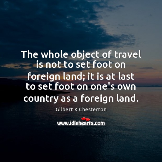 The whole object of travel is not to set foot on foreign Gilbert K Chesterton Picture Quote