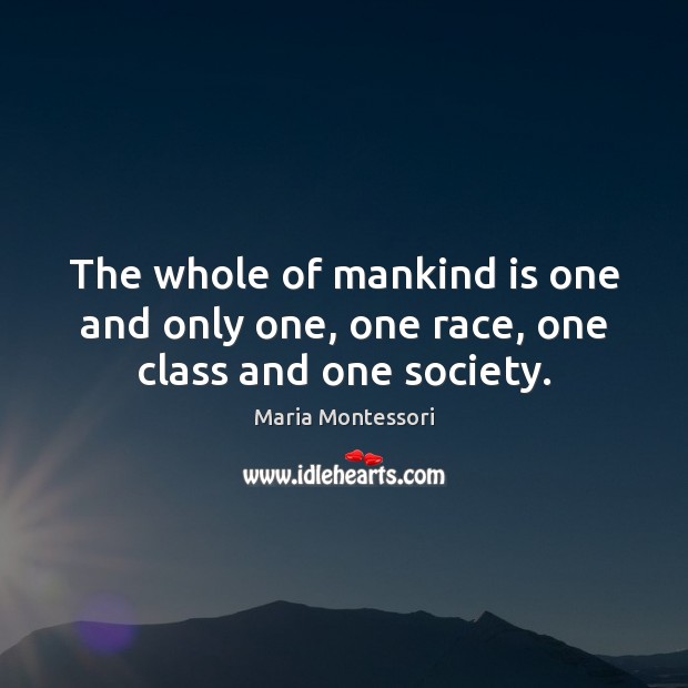 The whole of mankind is one and only one, one race, one class and one society. Maria Montessori Picture Quote