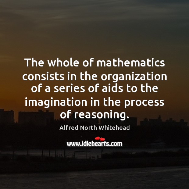 The whole of mathematics consists in the organization of a series of Alfred North Whitehead Picture Quote