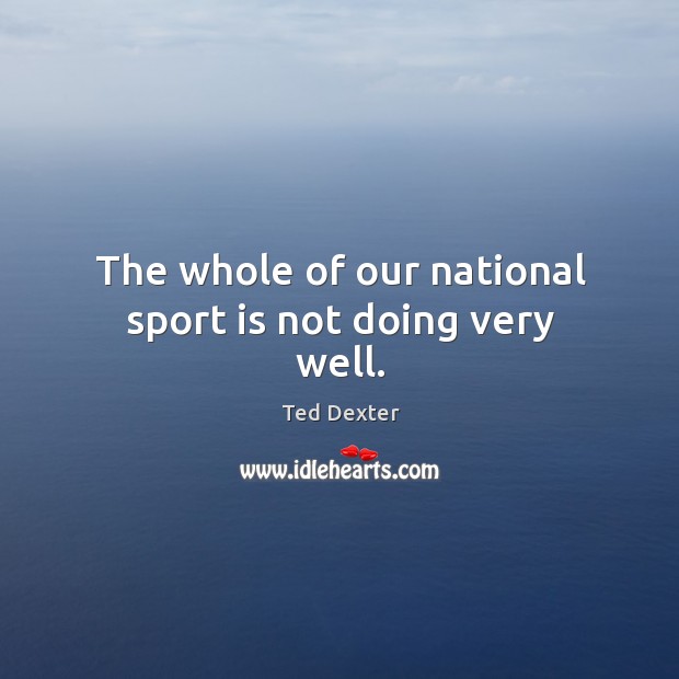 The whole of our national sport is not doing very well. Ted Dexter Picture Quote