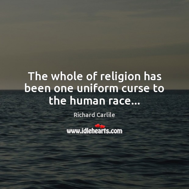 The whole of religion has been one uniform curse to the human race… Richard Carlile Picture Quote