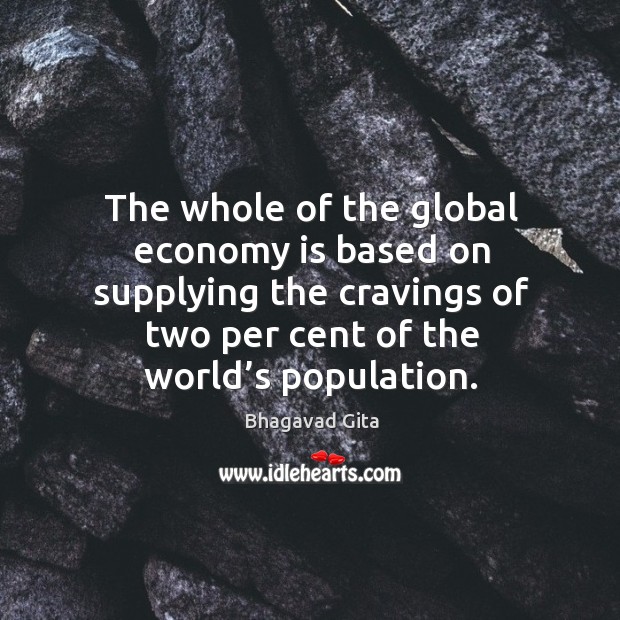 The whole of the global economy is based on supplying the cravings of two per cent of the world’s population. Bhagavad Gita Picture Quote