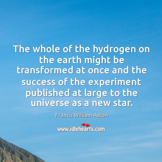 The whole of the hydrogen on the earth might be transformed at once and the success of Francis William Aston Picture Quote