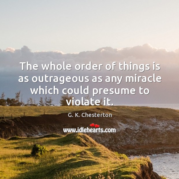 The whole order of things is as outrageous as any miracle which could presume to violate it. G. K. Chesterton Picture Quote