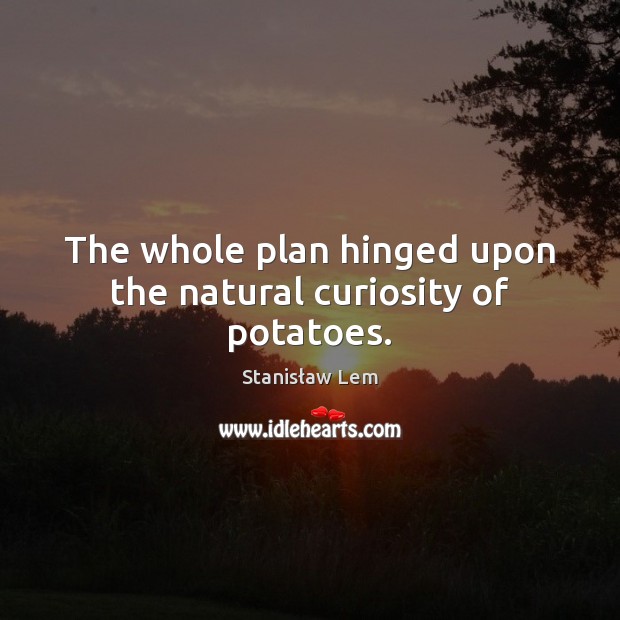 The whole plan hinged upon the natural curiosity of potatoes. Stanisław Lem Picture Quote