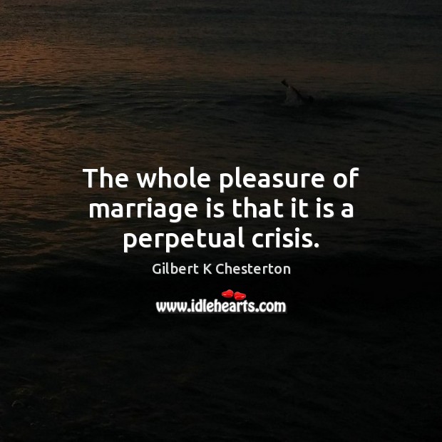 The whole pleasure of marriage is that it is a perpetual crisis. Gilbert K Chesterton Picture Quote