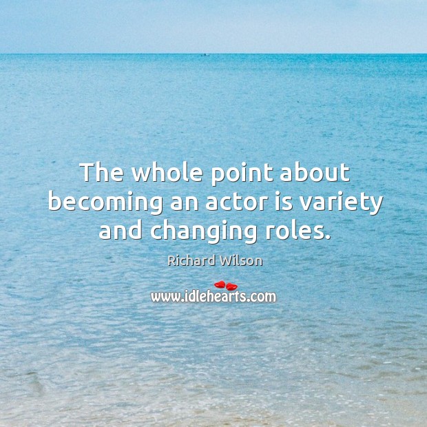 The whole point about becoming an actor is variety and changing roles. Image