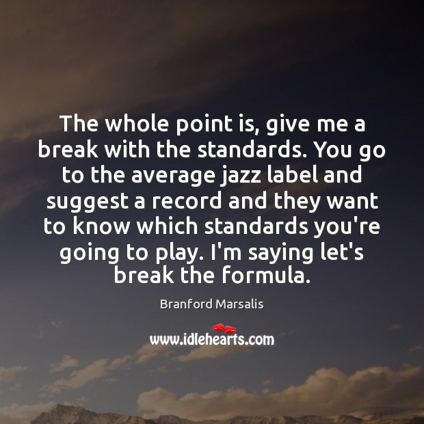 The whole point is, give me a break with the standards. You Branford Marsalis Picture Quote