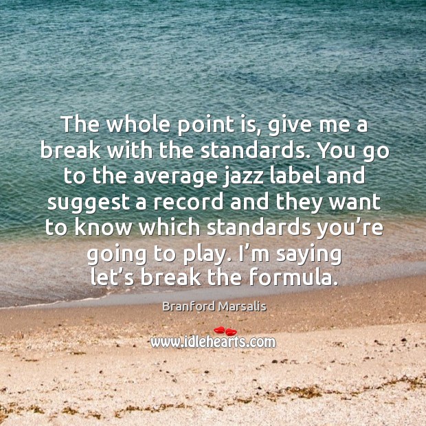 The whole point is, give me a break with the standards. Branford Marsalis Picture Quote