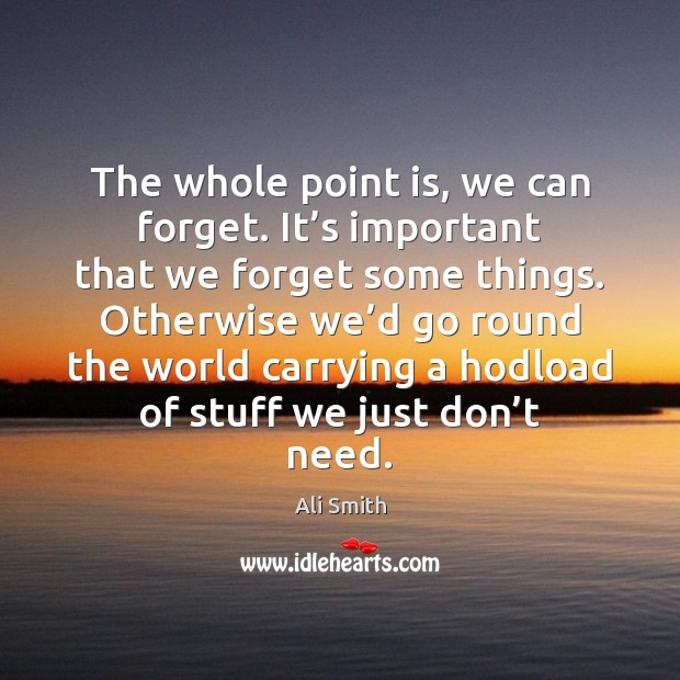 The whole point is, we can forget. It’s important that we Ali Smith Picture Quote