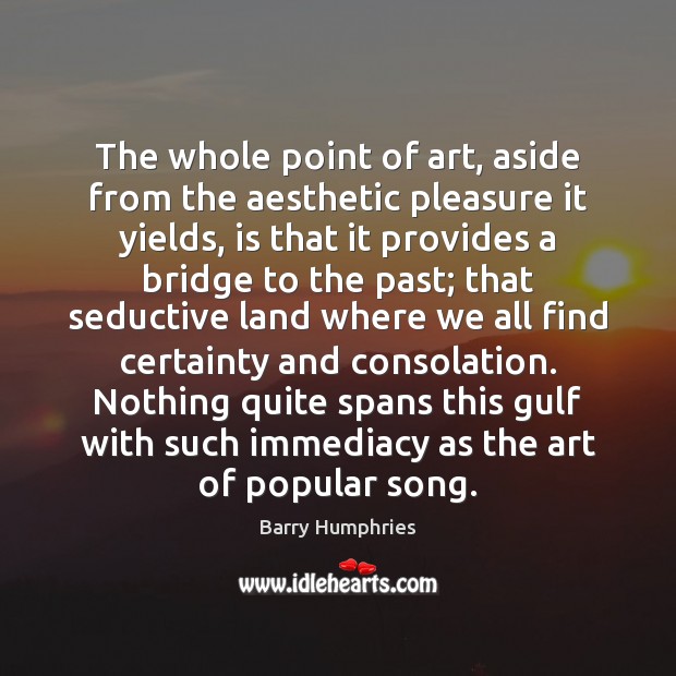 The whole point of art, aside from the aesthetic pleasure it yields, Barry Humphries Picture Quote