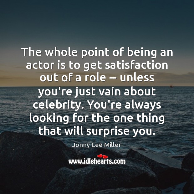 The whole point of being an actor is to get satisfaction out Jonny Lee Miller Picture Quote