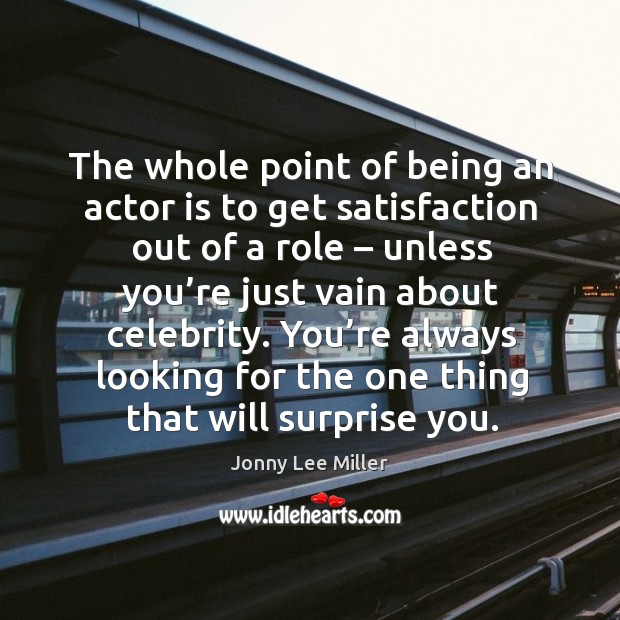 The whole point of being an actor is to get satisfaction out of a role – unless you’re just vain about celebrity. Jonny Lee Miller Picture Quote