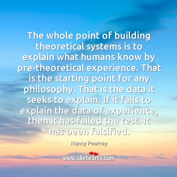 The whole point of building theoretical systems is to explain what humans Nancy Pearcey Picture Quote