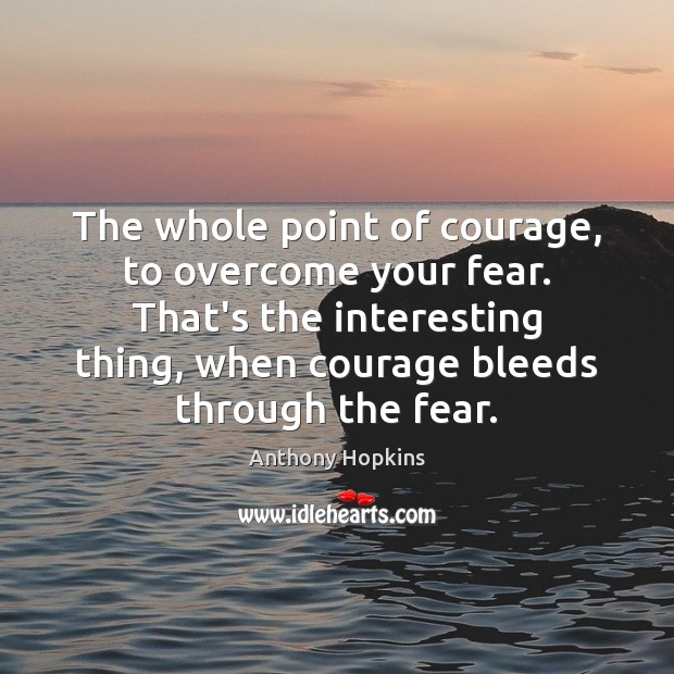 The whole point of courage, to overcome your fear. That’s the interesting Image