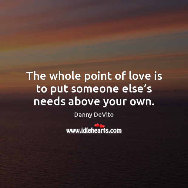 The whole point of love is to put someone else’s needs above your own. Danny DeVito Picture Quote