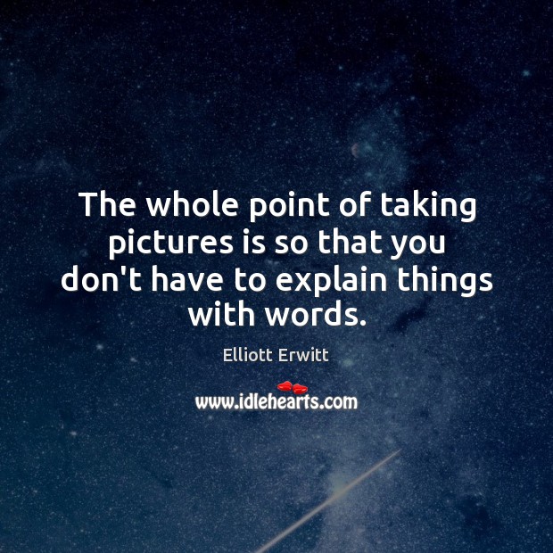 The whole point of taking pictures is so that you don’t have to explain things with words. Image