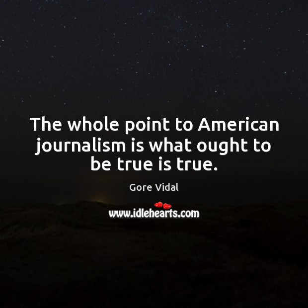The whole point to American journalism is what ought to be true is true. Gore Vidal Picture Quote