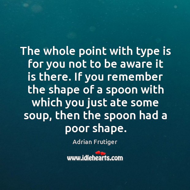 The whole point with type is for you not to be aware Adrian Frutiger Picture Quote