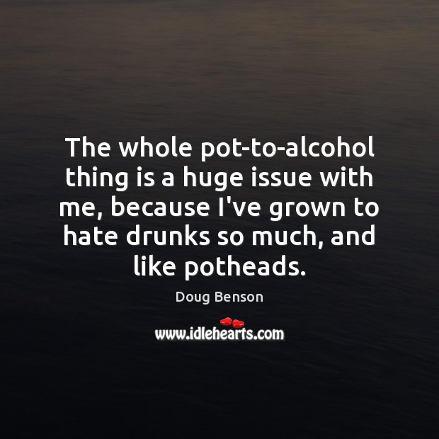 The whole pot-to-alcohol thing is a huge issue with me, because I’ve Doug Benson Picture Quote
