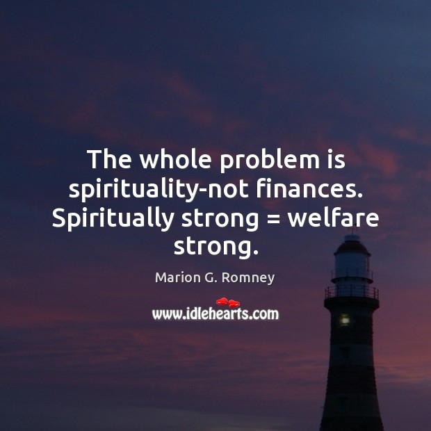 The whole problem is spirituality-not finances. Spiritually strong = welfare strong. Marion G. Romney Picture Quote