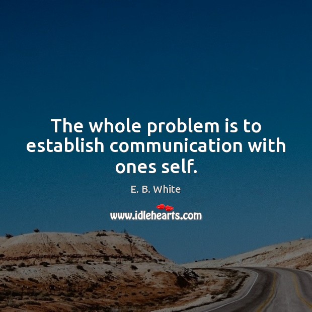 The whole problem is to establish communication with ones self. E. B. White Picture Quote