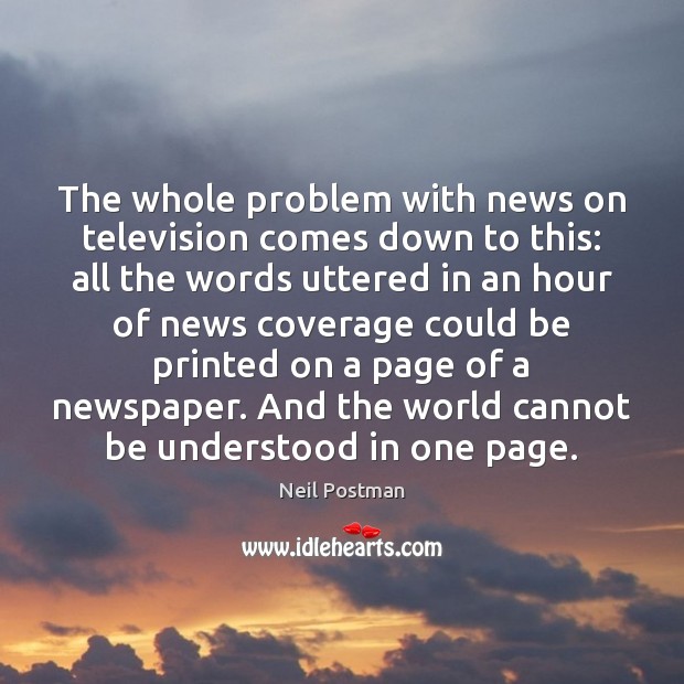 The whole problem with news on television comes down to this: all Neil Postman Picture Quote