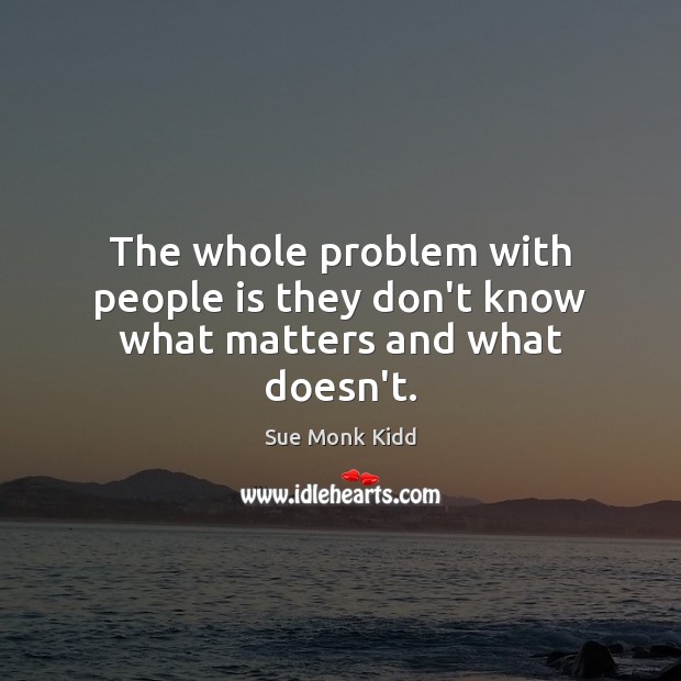 The whole problem with people is they don’t know what matters and what doesn’t. Sue Monk Kidd Picture Quote
