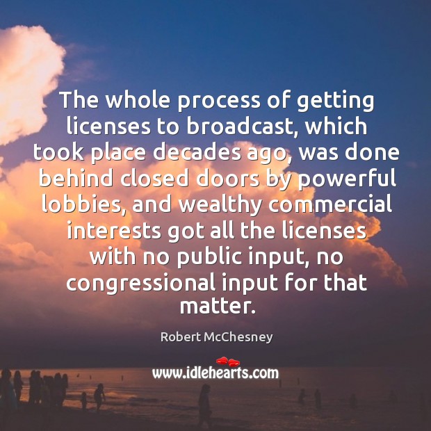 The whole process of getting licenses to broadcast, which took place decades ago, was done behind Robert McChesney Picture Quote