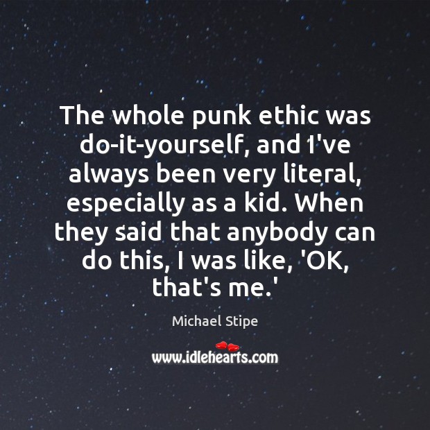 The whole punk ethic was do-it-yourself, and I’ve always been very literal, Michael Stipe Picture Quote