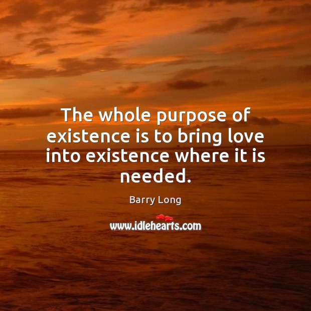 The whole purpose of existence is to bring love into existence where it is needed. Image