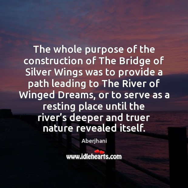 The whole purpose of the construction of The Bridge of Silver Wings Aberjhani Picture Quote