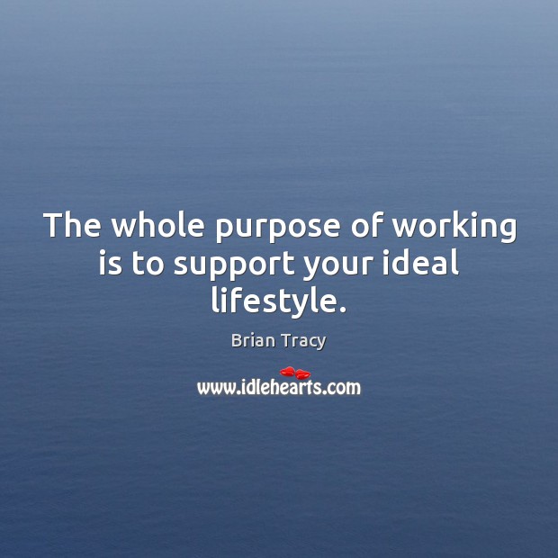 The whole purpose of working is to support your ideal lifestyle. Brian Tracy Picture Quote