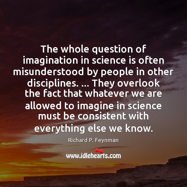 The whole question of imagination in science is often misunderstood by people Richard P. Feynman Picture Quote