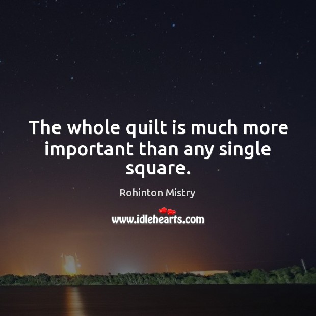 The whole quilt is much more important than any single square. Rohinton Mistry Picture Quote