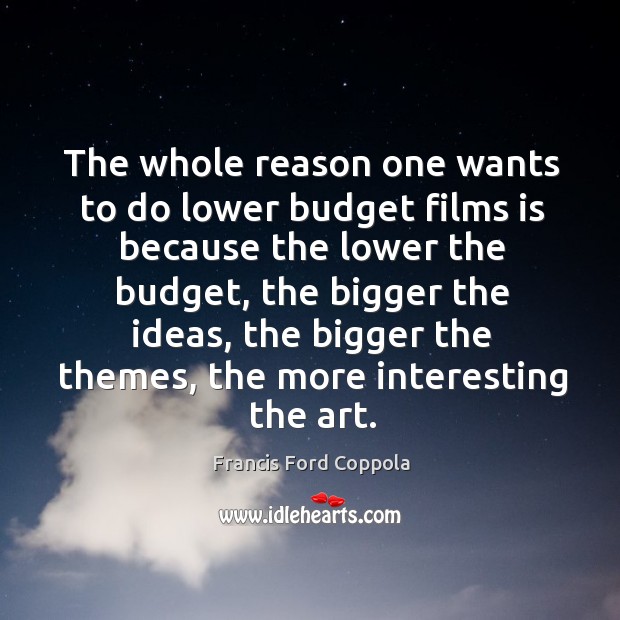 The whole reason one wants to do lower budget films is because Francis Ford Coppola Picture Quote