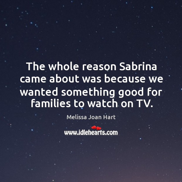 The whole reason sabrina came about was because we wanted something good for families to watch on tv. Melissa Joan Hart Picture Quote