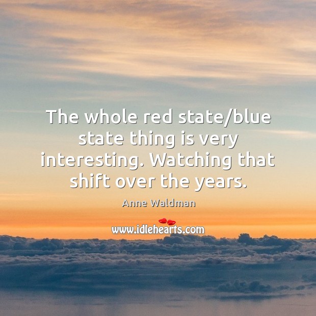 The whole red state/blue state thing is very interesting. Watching that Anne Waldman Picture Quote