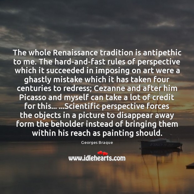The whole Renaissance tradition is antipethic to me. The hard-and-fast rules of Georges Braque Picture Quote