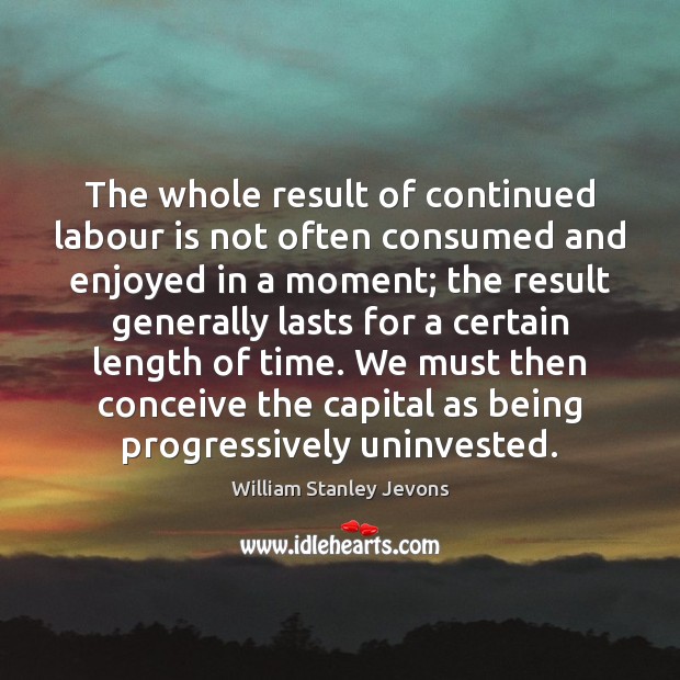 The whole result of continued labour is not often consumed and enjoyed William Stanley Jevons Picture Quote