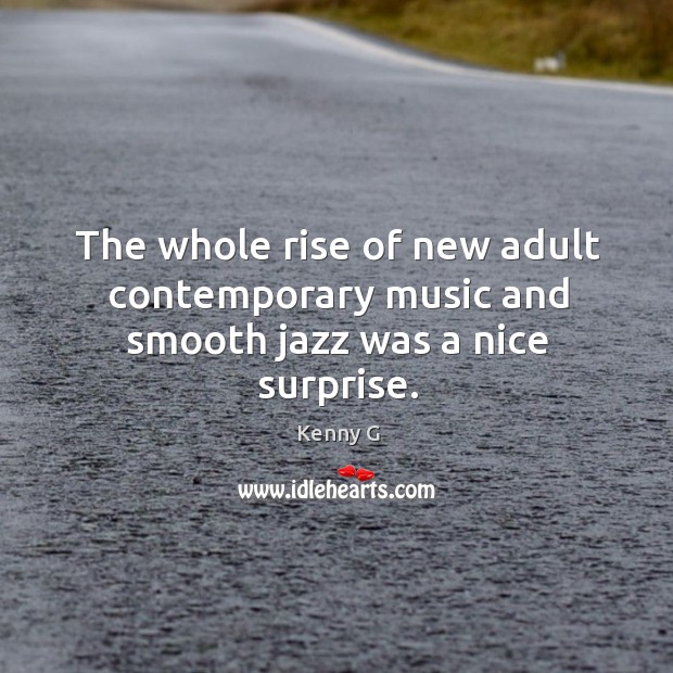 The whole rise of new adult contemporary music and smooth jazz was a nice surprise. Kenny G Picture Quote