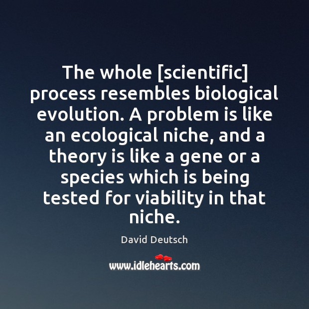 The whole [scientific] process resembles biological evolution. A problem is like an David Deutsch Picture Quote