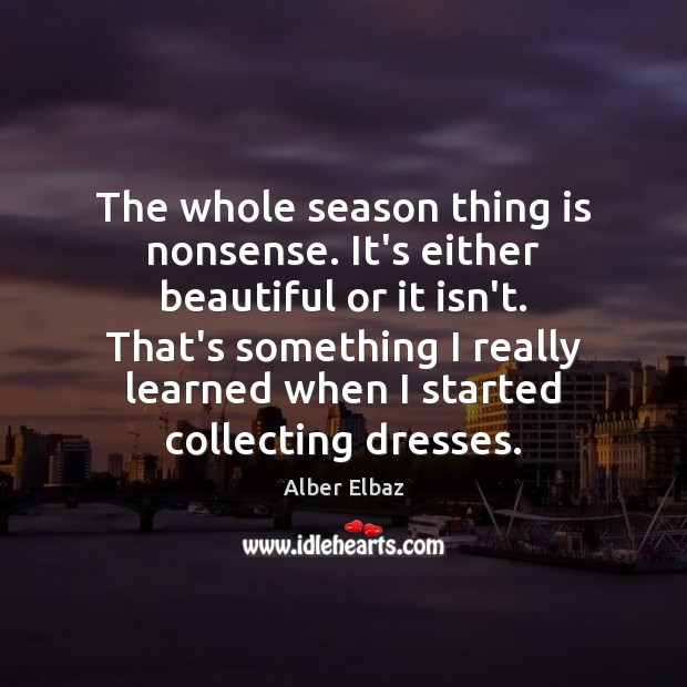The whole season thing is nonsense. It’s either beautiful or it isn’t. Alber Elbaz Picture Quote
