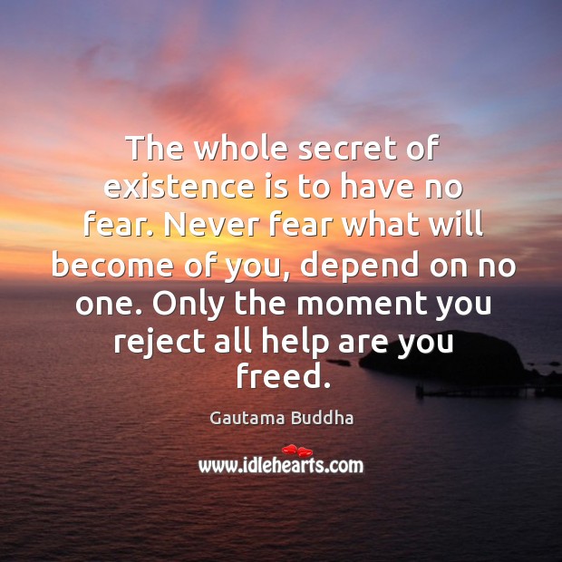 The whole secret of existence is to have no fear. Never fear what will become of you Gautama Buddha Picture Quote