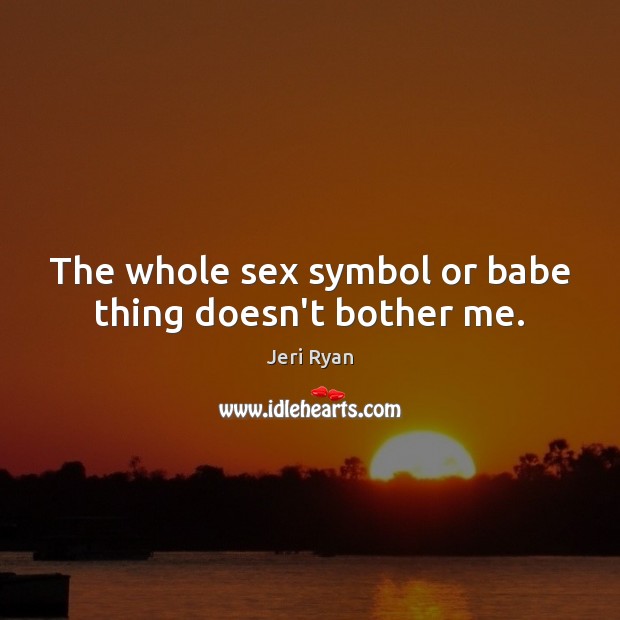 The whole sex symbol or babe thing doesn’t bother me. Jeri Ryan Picture Quote